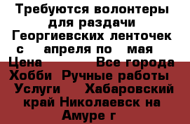 Требуются волонтеры для раздачи Георгиевских ленточек с 30 апреля по 9 мая. › Цена ­ 2 000 - Все города Хобби. Ручные работы » Услуги   . Хабаровский край,Николаевск-на-Амуре г.